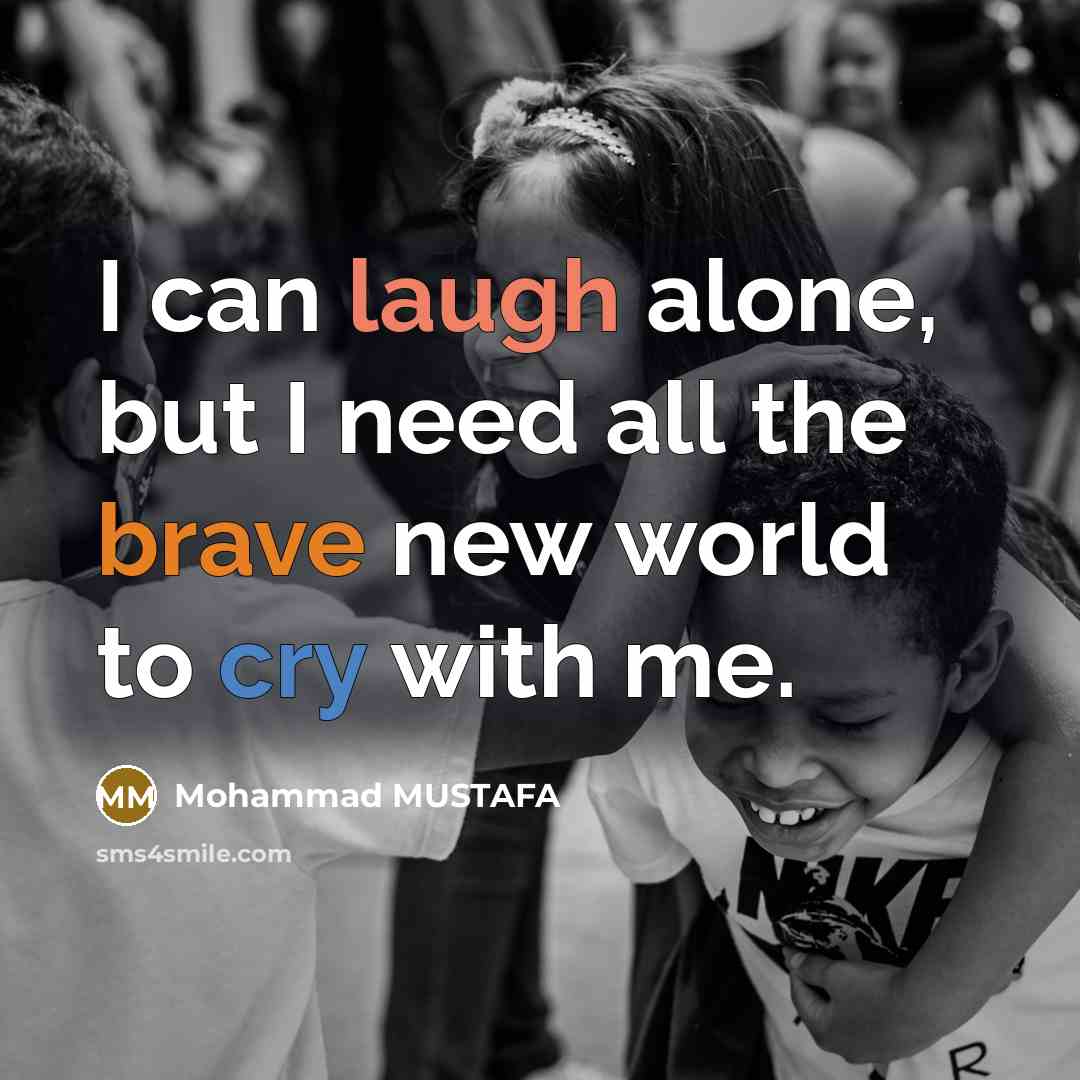 “I can laugh alone, but I need all the brave new world to cry with me.” quote by Mohammad MUSTAFA