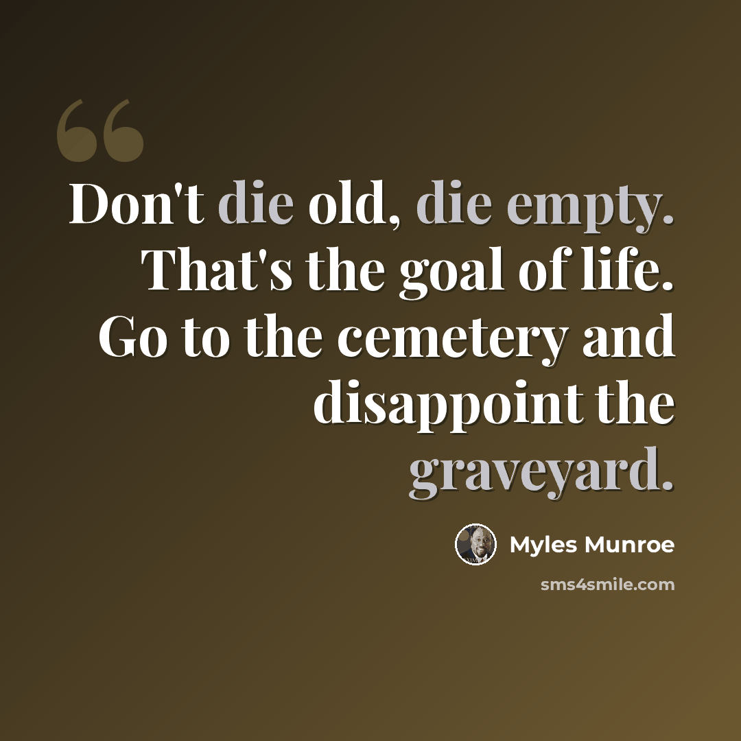 “Don't die old, die empty. That's the goal of life. Go to the cemetery and disappoint the graveyard.” quote by Myles Munroe