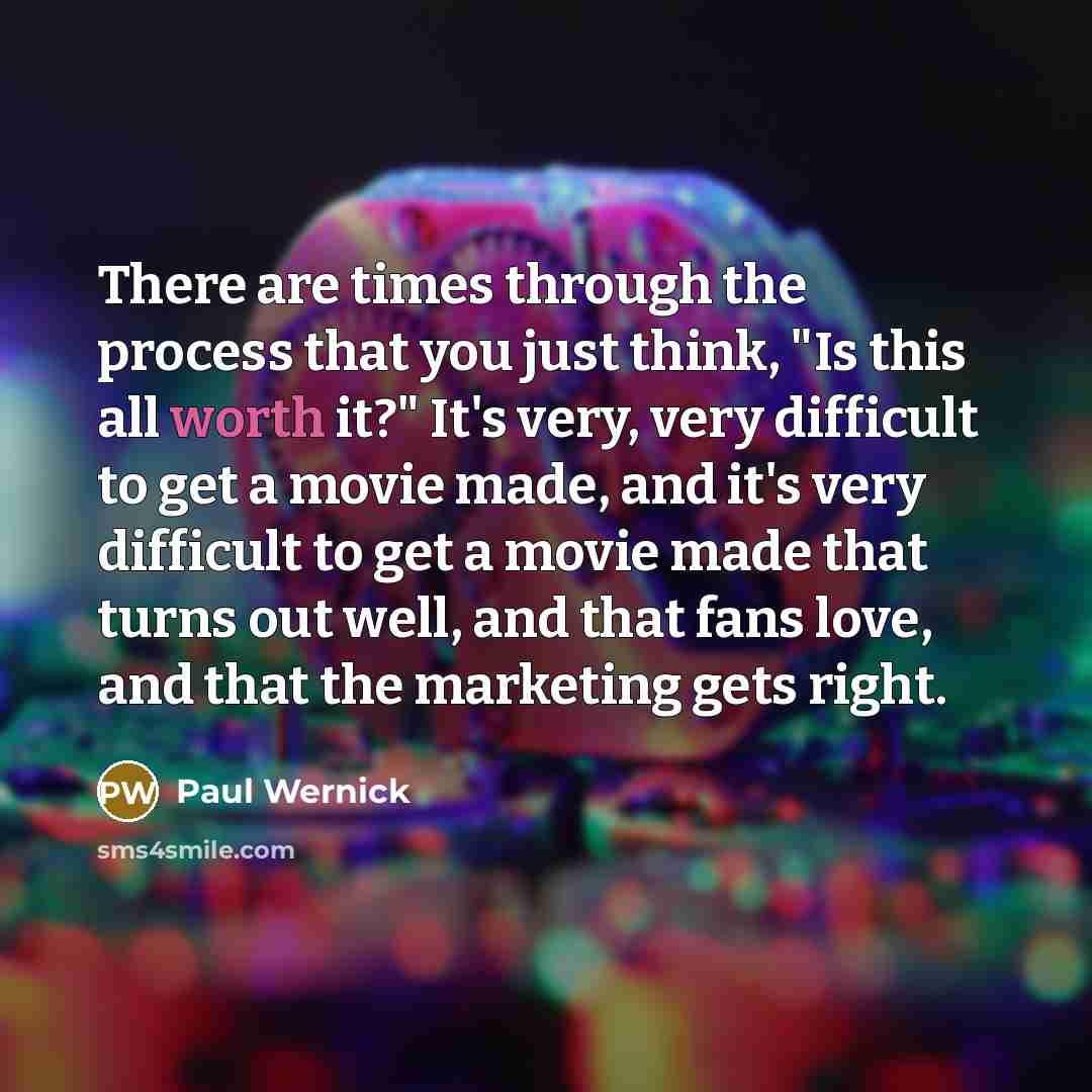 “There are times through the process that you just think, "Is this all worth it?" It's very, very difficult to get a movie made, and it's very difficult to get a movie made that turns out well, and that fans love, and that the marketing gets right.” quote by Paul Wernick