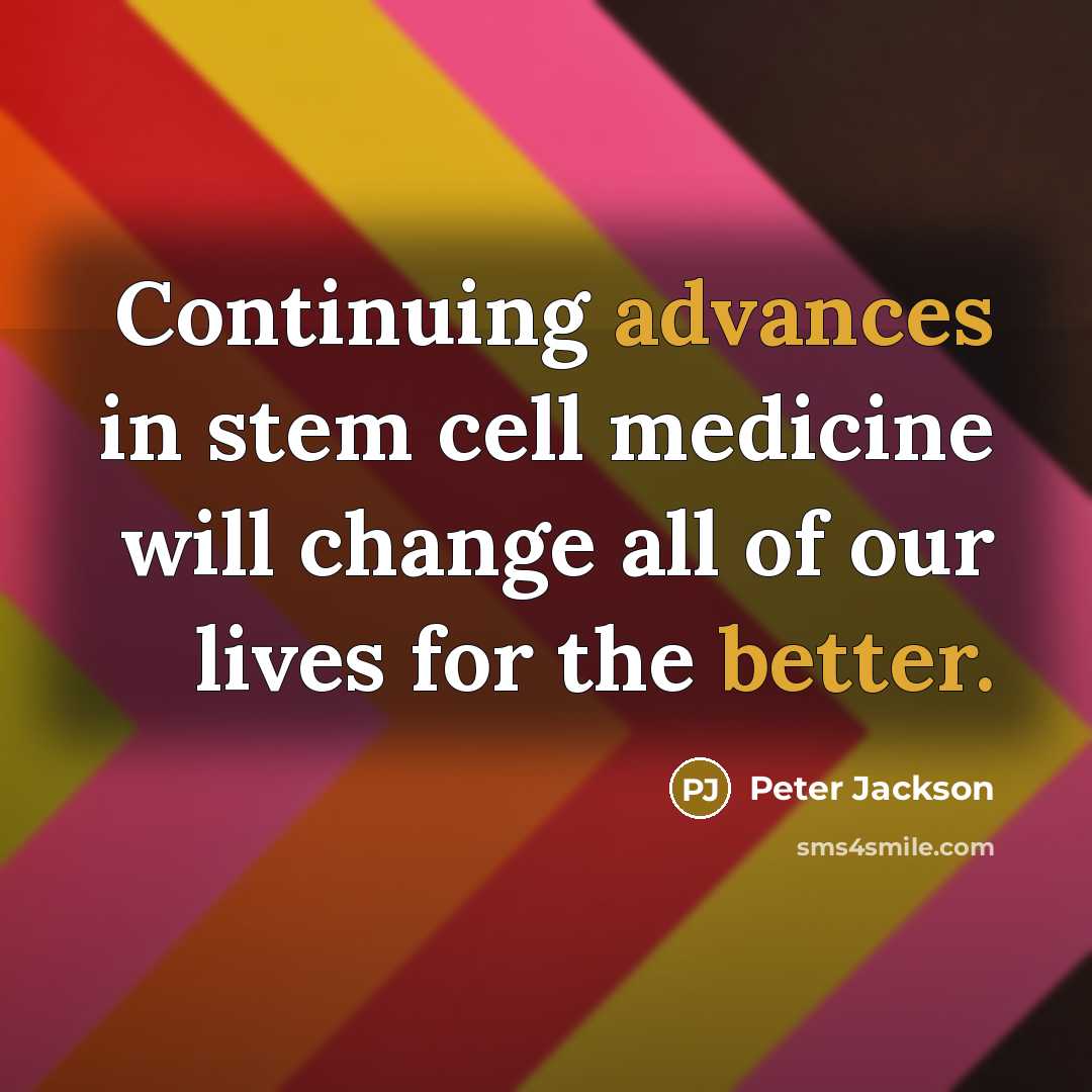 “Continuing advances in stem cell medicine will change all of our lives for the better.” quote by Peter Jackson