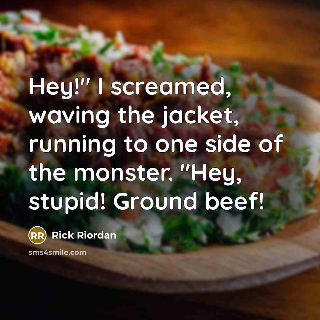 “Hey!" I screamed, waving the jacket, running to one side of the monster. "Hey, stupid! Ground beef!” quote by Rick Riordan