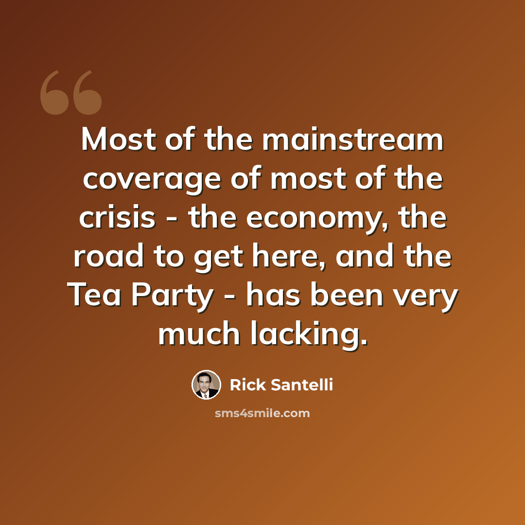 “Most of the mainstream coverage of most of the crisis - the economy, the road to get here, and the Tea Party - has been very much lacking.” quote by Rick Santelli