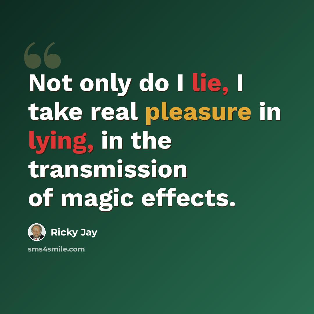 “Not only do I lie, I take real pleasure in lying, in the transmission of magic effects.” quote by Ricky Jay