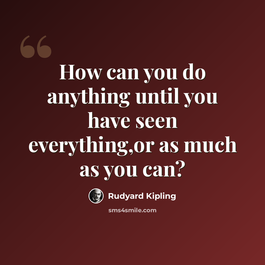 “How can you do anything until you have seen everything,or as much as you can?” quote by Rudyard Kipling