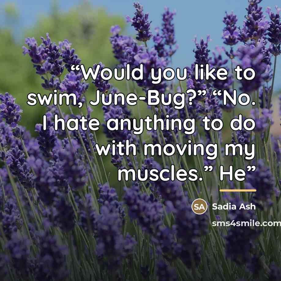 “Would you like to swim, June-Bug?” “No. I hate anything to do with moving my muscles.” He” quote by Sadia Ash