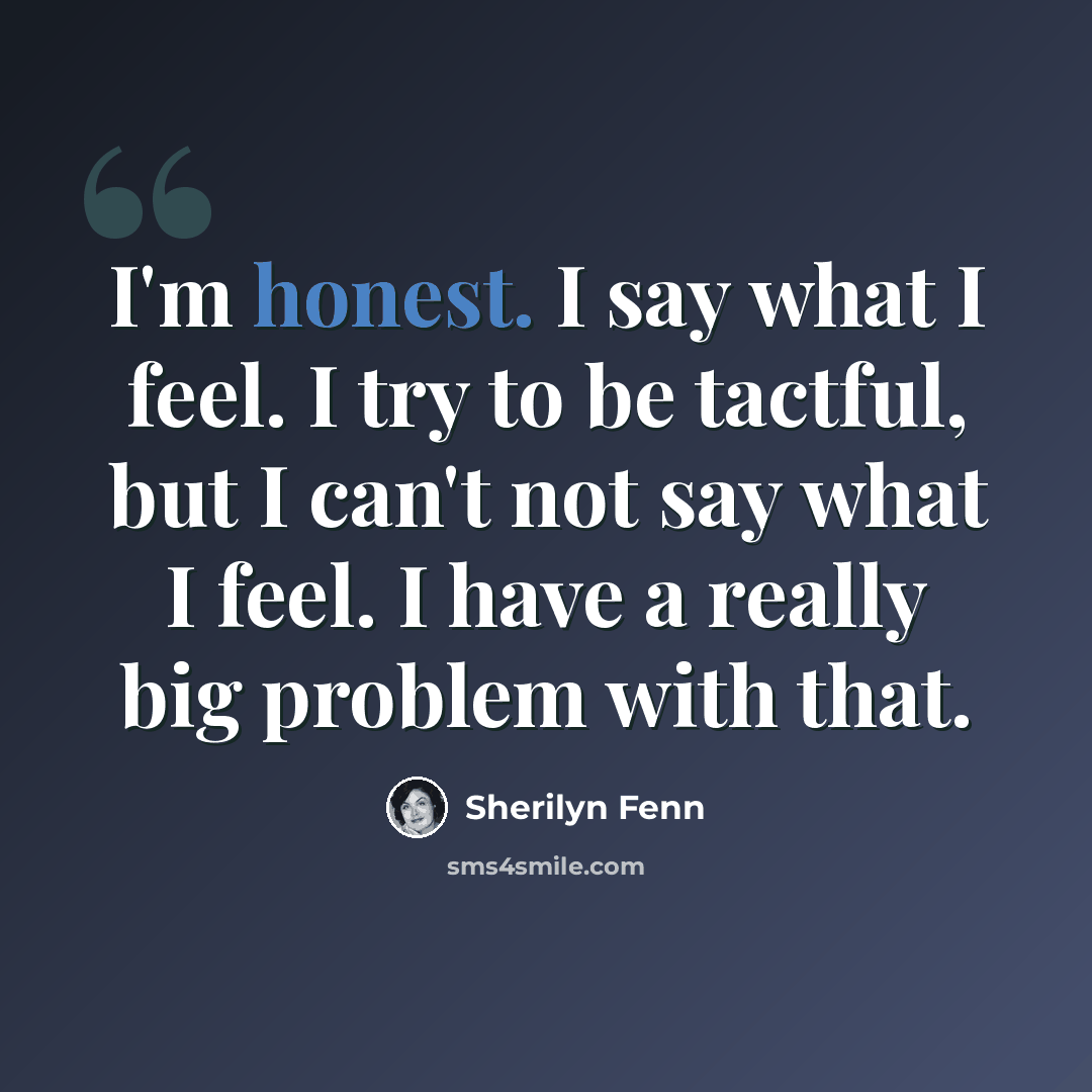 “I'm honest. I say what I feel. I try to be tactful, but I can't not say what I feel. I have a really big problem with that.” quote by Sherilyn Fenn