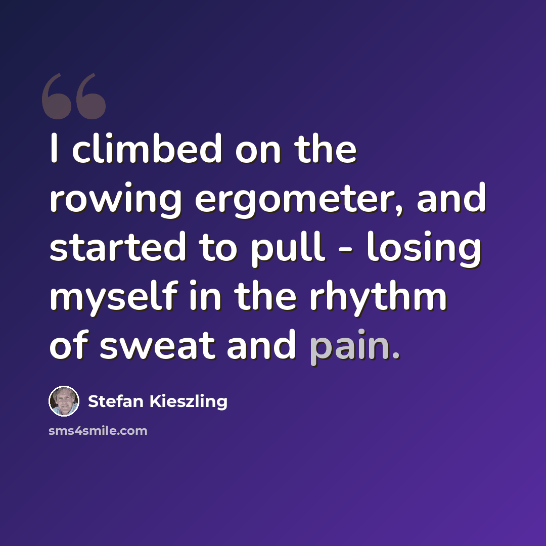 “I climbed on the rowing ergometer, and started to pull - losing myself in the rhythm of sweat and pain.” quote by Stefan Kieszling