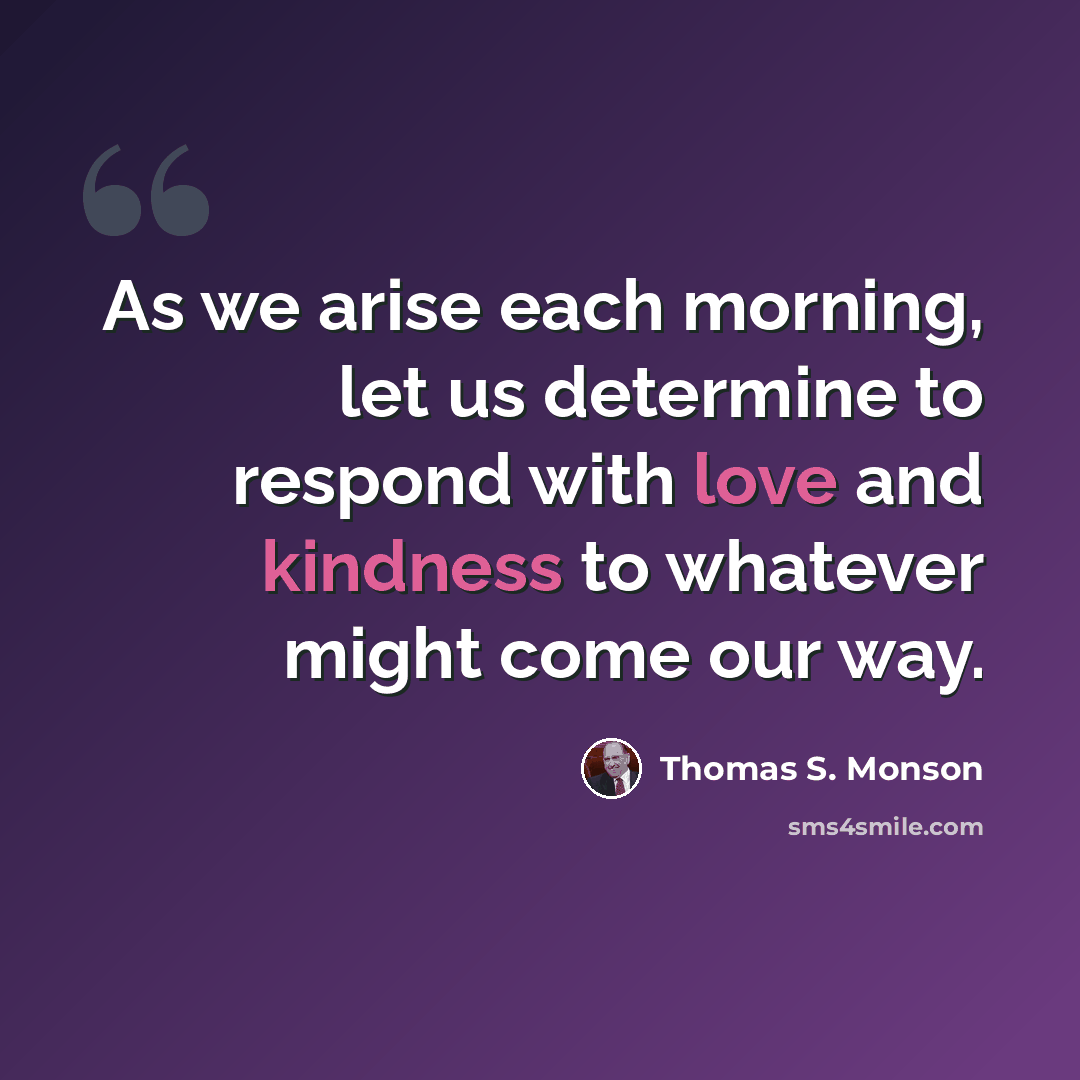 “As we arise each morning, let us determine to respond with love and kindness to whatever might come our way.” quote by Thomas S. Monson