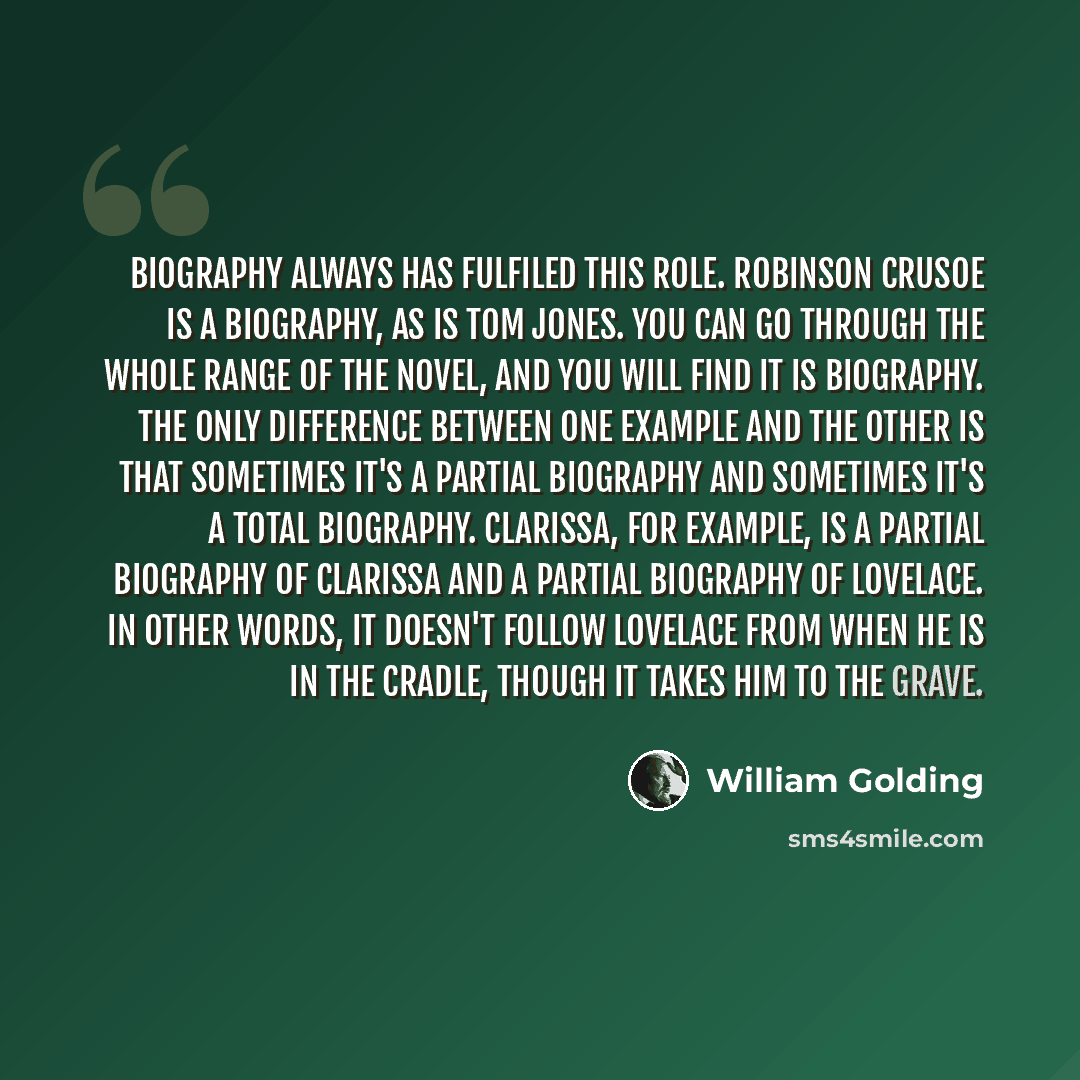 “Biography always has fulfiled this role. Robinson Crusoe is a biography, as is Tom Jones. You can go through the whole range of the novel, and you will find it is biography. The only difference between one example and the other is that sometimes it's a partial biography and sometimes it's a total…” quote by William Golding