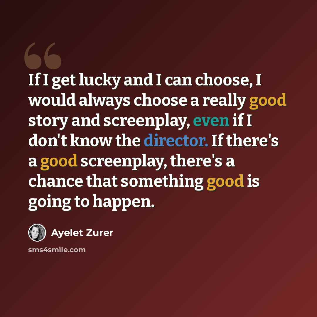 “If I get lucky and I can choose, I would always choose a really good story and screenplay, even if I don't know the director. If there's a good screenplay, there's a chance that something good is going to happen.” quote by Ayelet Zurer
