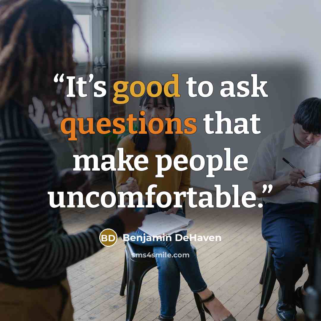 “It’s good to ask questions that make people uncomfortable.” quote by Benjamin DeHaven