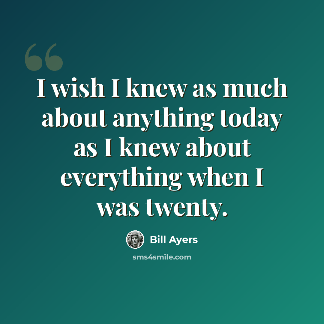 “I wish I knew as much about anything today as I knew about everything when I was twenty.” quote by Bill Ayers