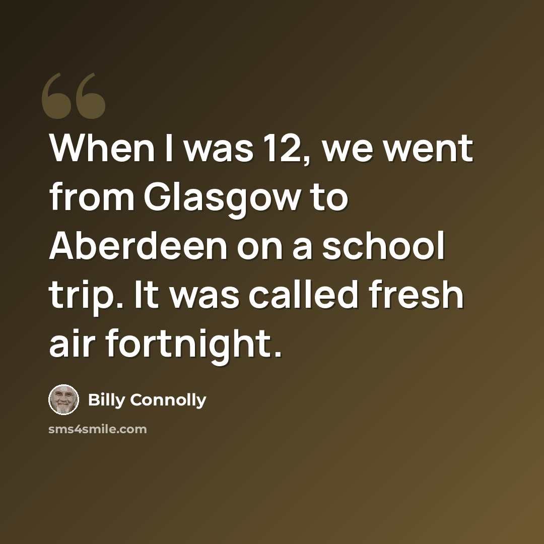 “When I was 12, we went from Glasgow to Aberdeen on a school trip. It was called fresh air fortnight.” quote by Billy Connolly