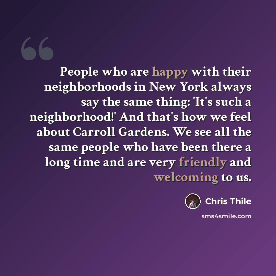 “People who are happy with their neighborhoods in New York always say the same thing: 'It's such a neighborhood!' And that's how we feel about Carroll Gardens. We see all the same people who have been there a long time and are very friendly and welcoming to us.” quote by Chris Thile