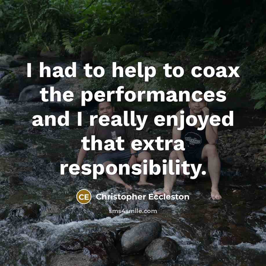 “I had to help to coax the performances and I really enjoyed that extra responsibility.” quote by Christopher Eccleston