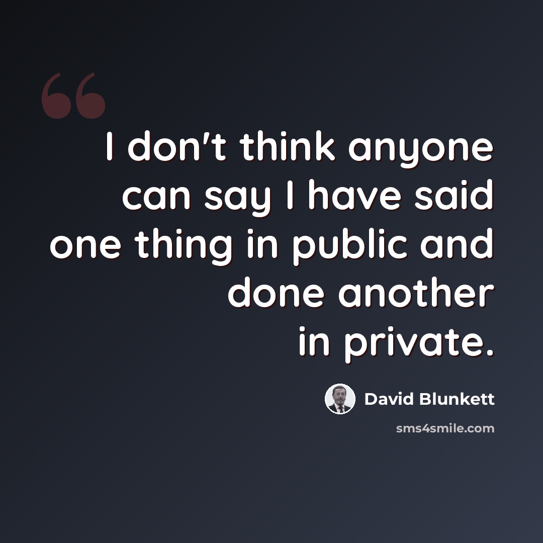 “I don't think anyone can say I have said one thing in public and done another in private.” quote by David Blunkett