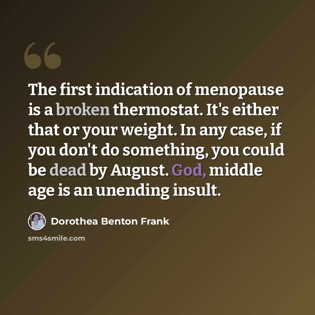 “The first indication of menopause is a broken thermostat. It's either that or your weight. In any case, if you don't do something, you could be dead by August. God, middle age is an unending insult.” quote by Dorothea Benton Frank