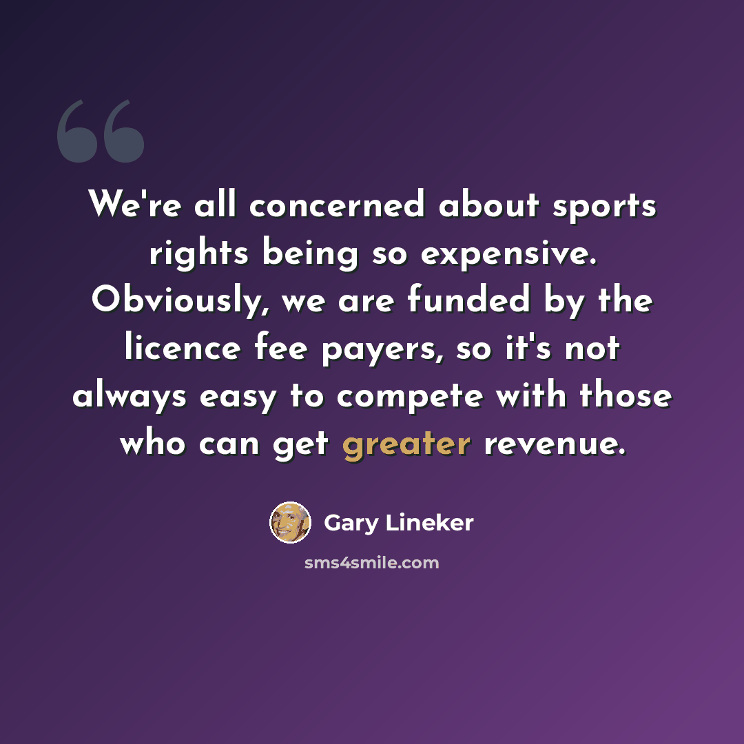 “We're all concerned about sports rights being so expensive. Obviously, we are funded by the licence fee payers, so it's not always easy to compete with those who can get greater revenue.” quote by Gary Lineker