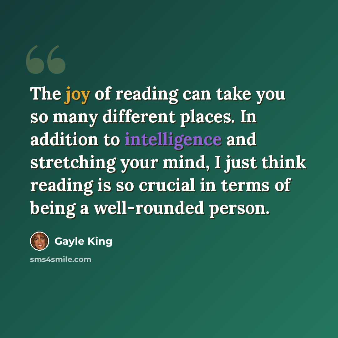 “The joy of reading can take you so many different places. In addition to intelligence and stretching your mind, I just think reading is so crucial in terms of being a well-rounded person.” quote by Gayle King