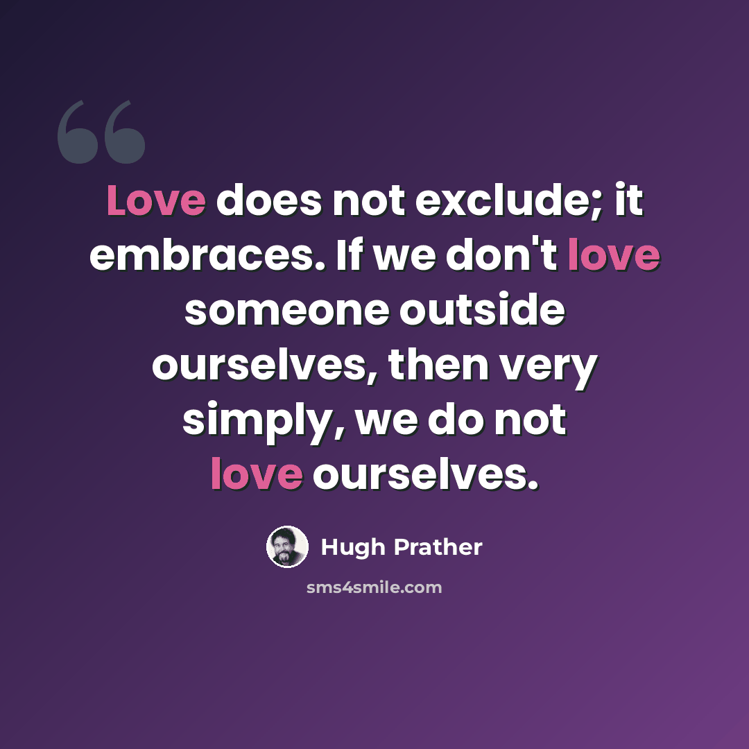 “Love does not exclude; it embraces. If we don't love someone outside ourselves, then very simply, we do not love ourselves.” quote by Hugh Prather