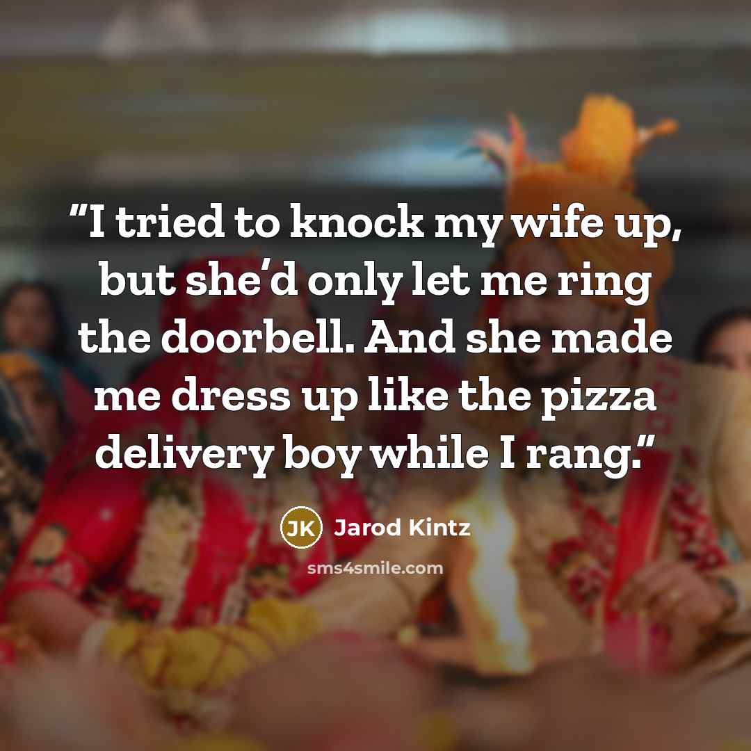 “I tried to knock my wife up, but she’d only let me ring the doorbell. And she made me dress up like the pizza delivery boy while I rang.” quote by Jarod Kintz