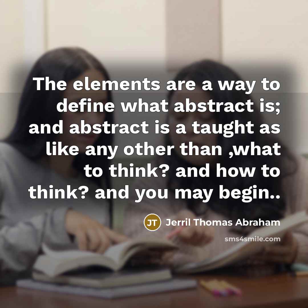 “The elements are a way to define what abstract is; and abstract is a taught as like any other than ,what to think? and how to think? and you may begin..” quote by Jerril Thomas Abraham