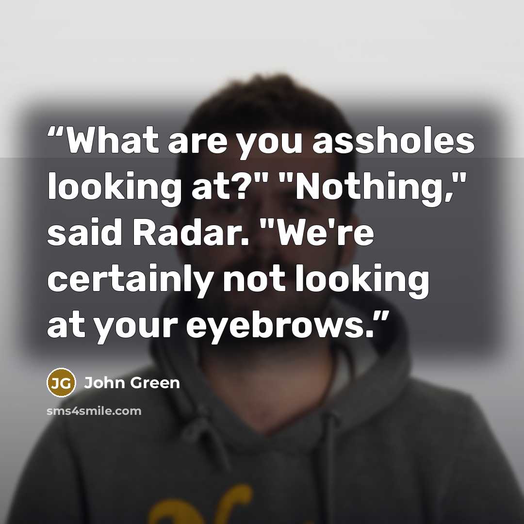 “What are you assholes looking at?" "Nothing," said Radar. "We're certainly not looking at your eyebrows.” quote by John Green