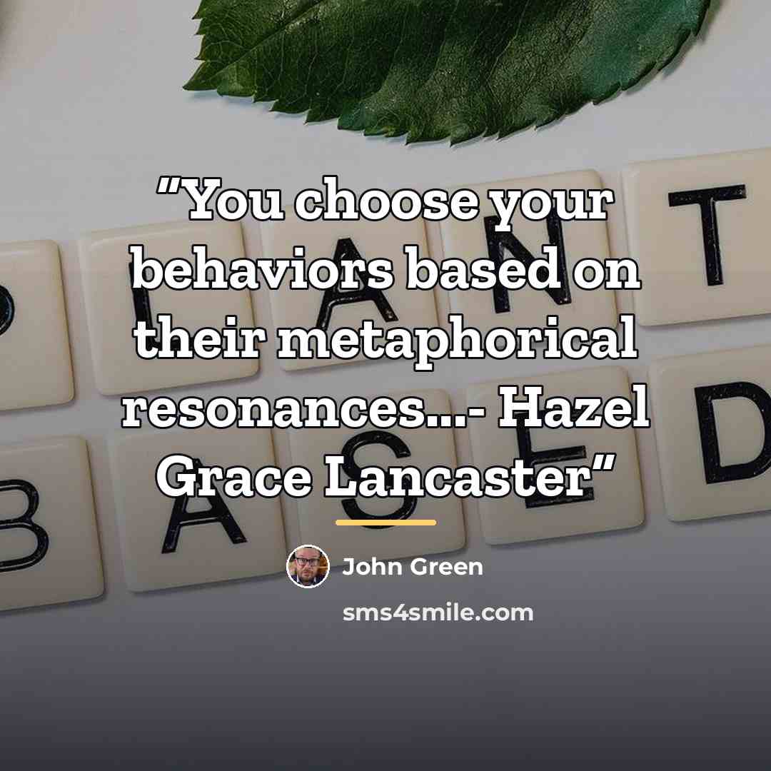 “You choose your behaviors based on their metaphorical resonances...- Hazel Grace Lancaster” quote by John Green