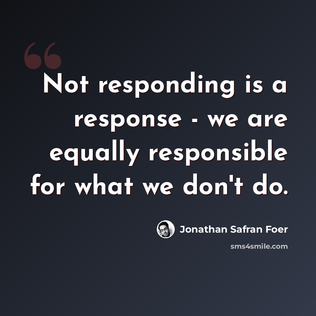 “Not responding is a response - we are equally responsible for what we don't do.” quote by Jonathan Safran Foer