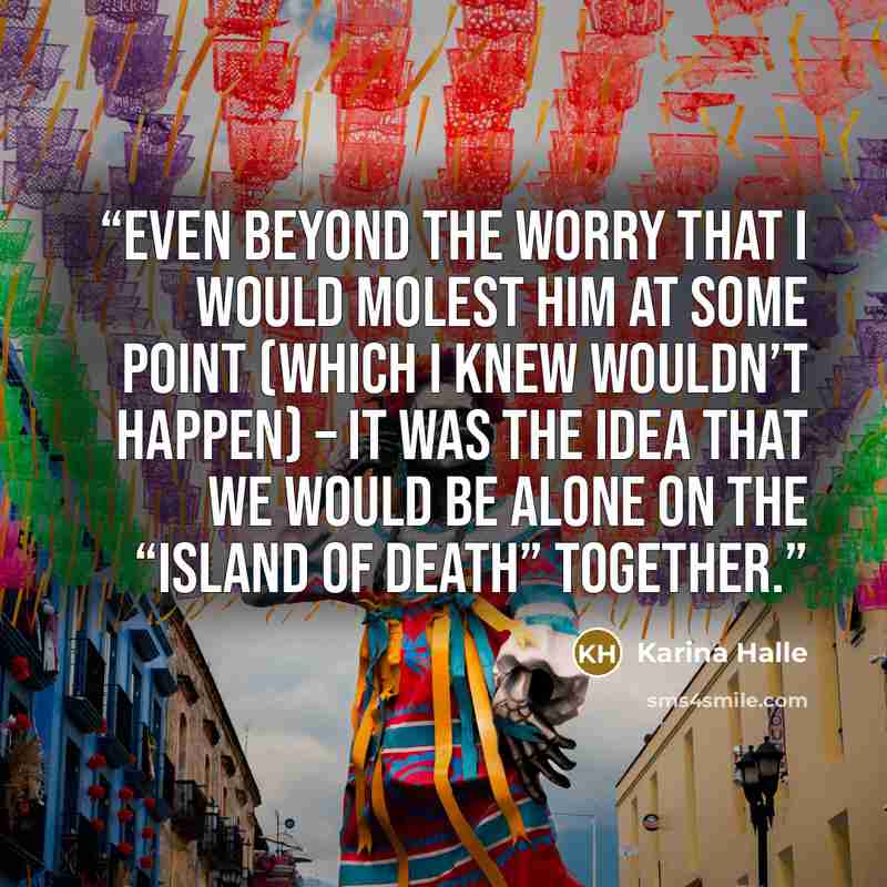 “Even beyond the worry that I would molest him at some point (which I knew wouldn’t happen) – it was the idea that we would be alone on the “Island of Death” together.” quote by Karina Halle