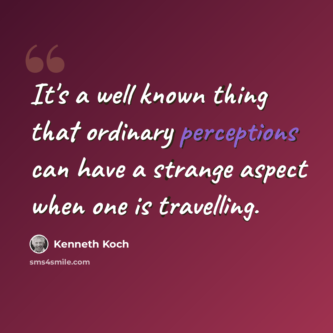 “It's a well known thing that ordinary perceptions can have a strange aspect when one is travelling.” quote by Kenneth Koch