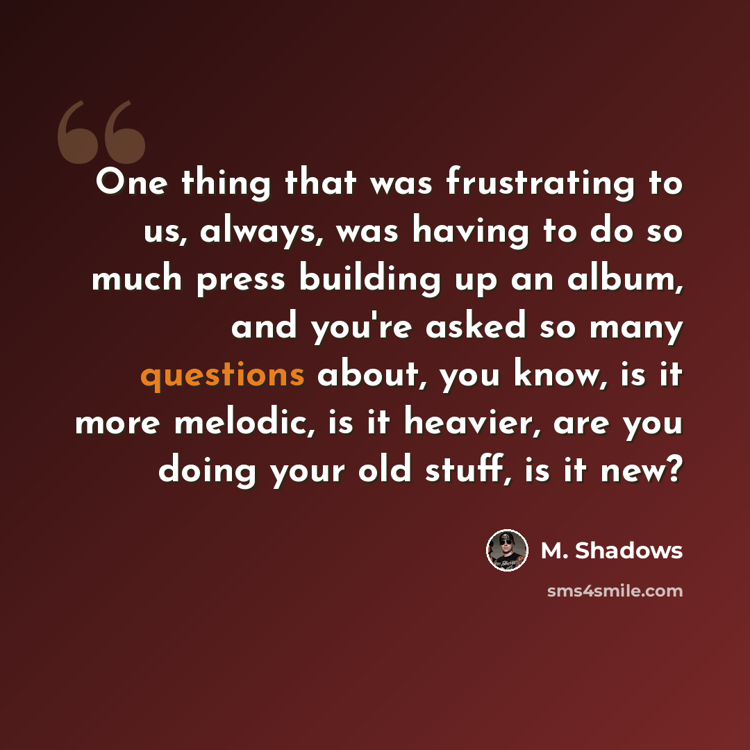 “One thing that was frustrating to us, always, was having to do so much press building up an album, and you're asked so many questions about, you know, is it more melodic, is it heavier, are you doing your old stuff, is it new?” quote by M. Shadows