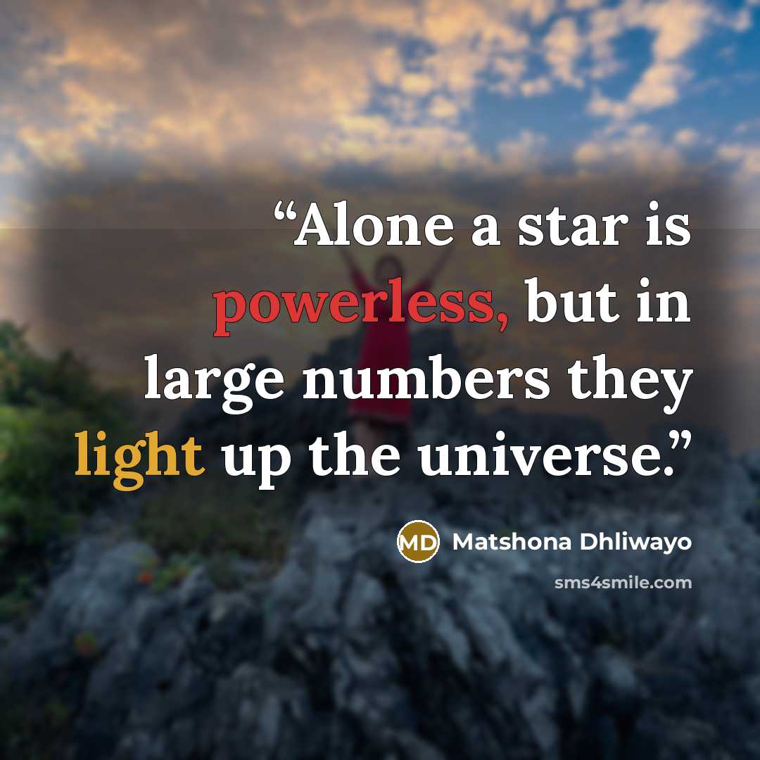 “Alone a star is powerless, but in large numbers they light up the universe.” quote by Matshona Dhliwayo