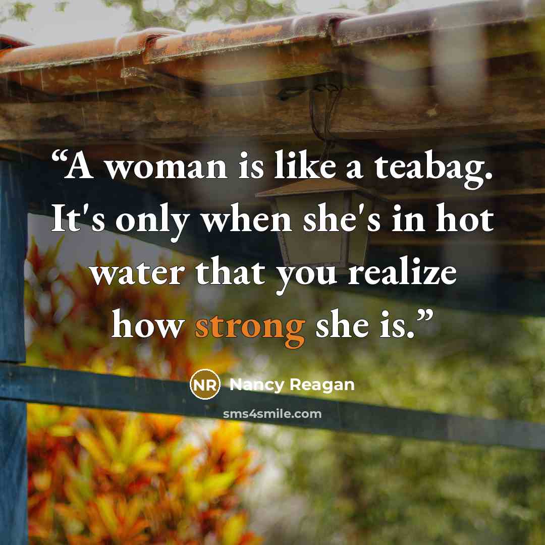 “A woman is like a teabag. It's only when she's in hot water that you realize how strong she is.” quote by Nancy Reagan