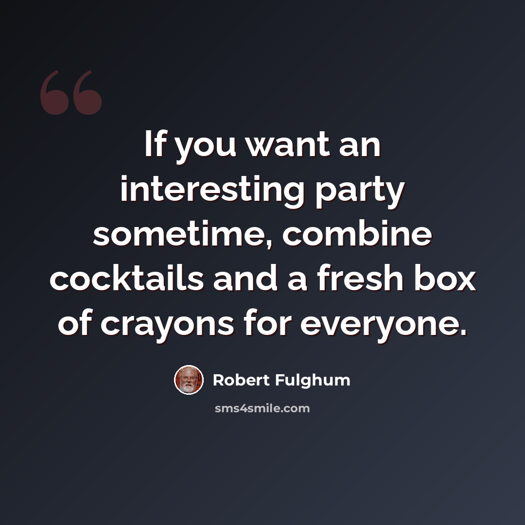 “If you want an interesting party sometime, combine cocktails and a fresh box of crayons for everyone.” quote by Robert Fulghum