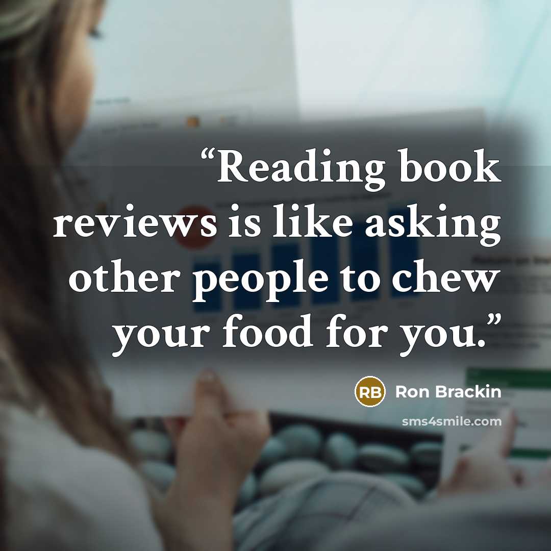 “Reading book reviews is like asking other people to chew your food for you.” quote by Ron Brackin