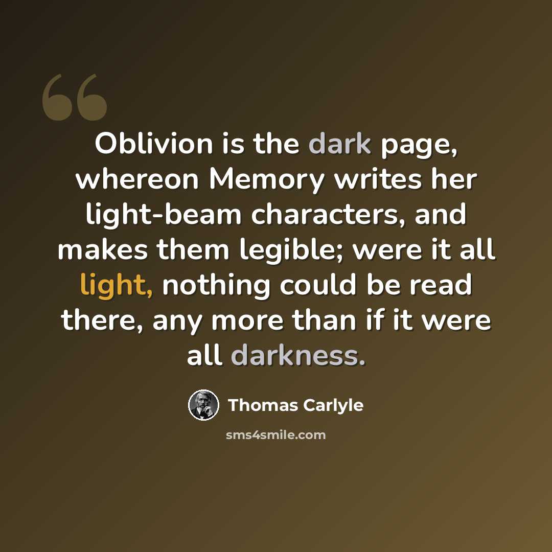 “Oblivion is the dark page, whereon Memory writes her light-beam characters, and makes them legible; were it all light, nothing could be read there, any more than if it were all darkness.” quote by Thomas Carlyle