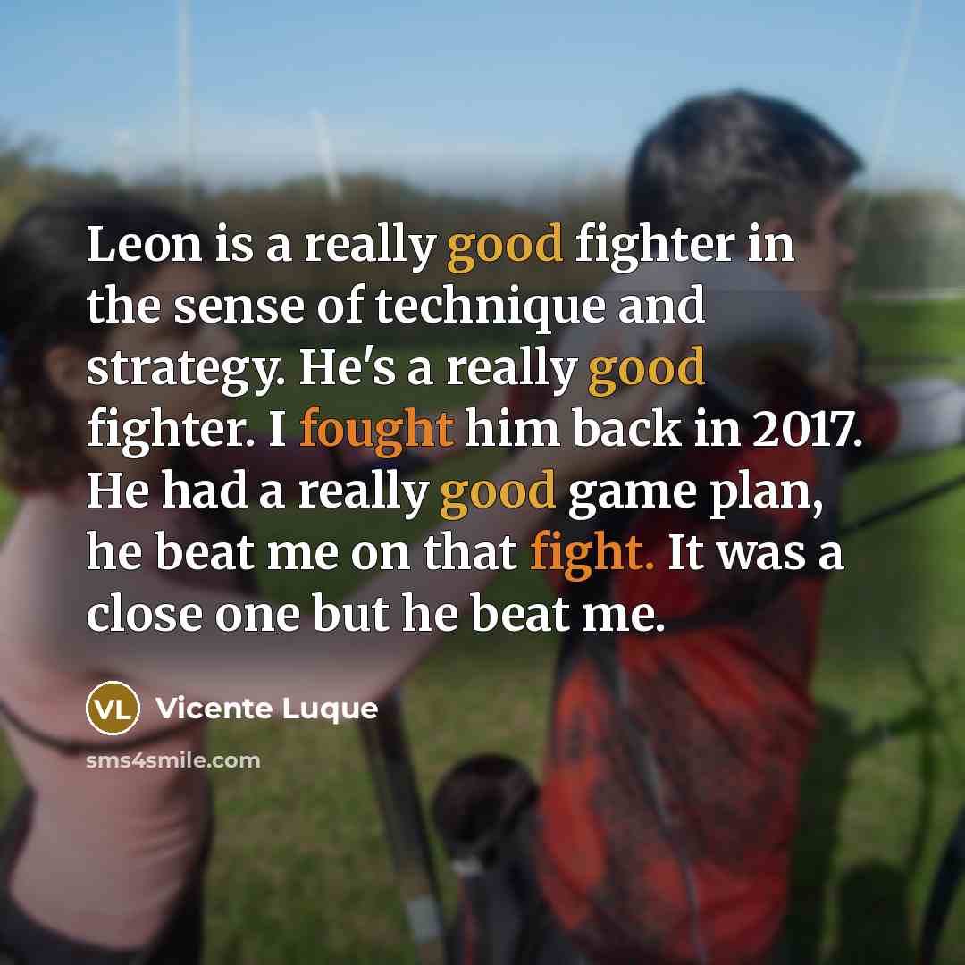 “Leon is a really good fighter in the sense of technique and strategy. He's a really good fighter. I fought him back in 2017. He had a really good game plan, he beat me on that fight. It was a close one but he beat me.” quote by Vicente Luque