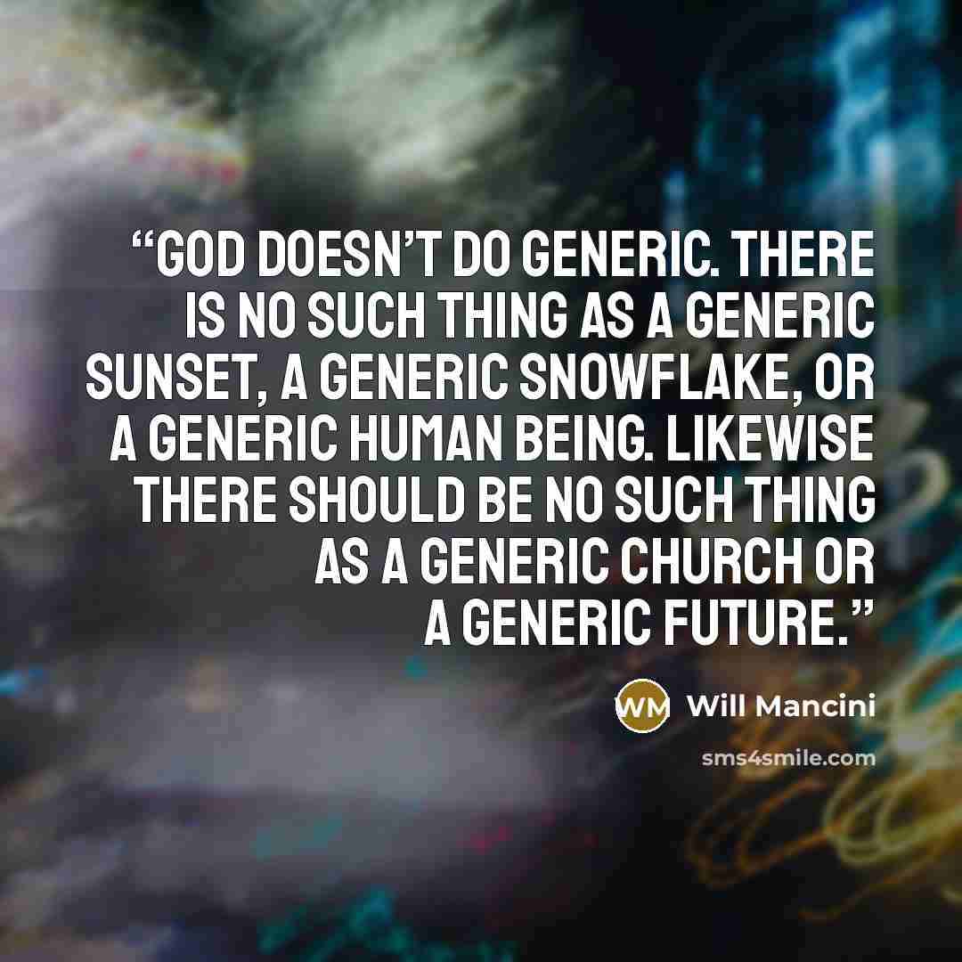 “God doesn’t do generic. There is no such thing as a generic sunset, a generic snowflake, or a generic human being. Likewise there should be no such thing as a generic church or a generic future.” quote by Will Mancini