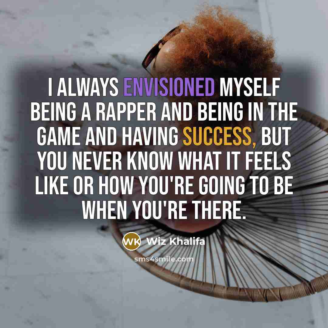 “I always envisioned myself being a rapper and being in the game and having success, but you never know what it feels like or how you're going to be when you're there.” quote by Wiz Khalifa
