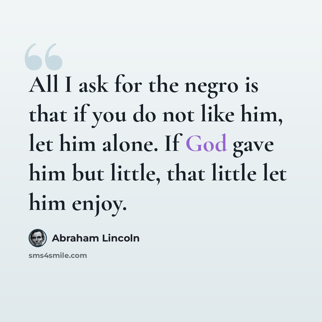 “All I ask for the negro is that if you do not like him, let him alone. If God gave him but little, that little let him enjoy.” quote by Abraham Lincoln
