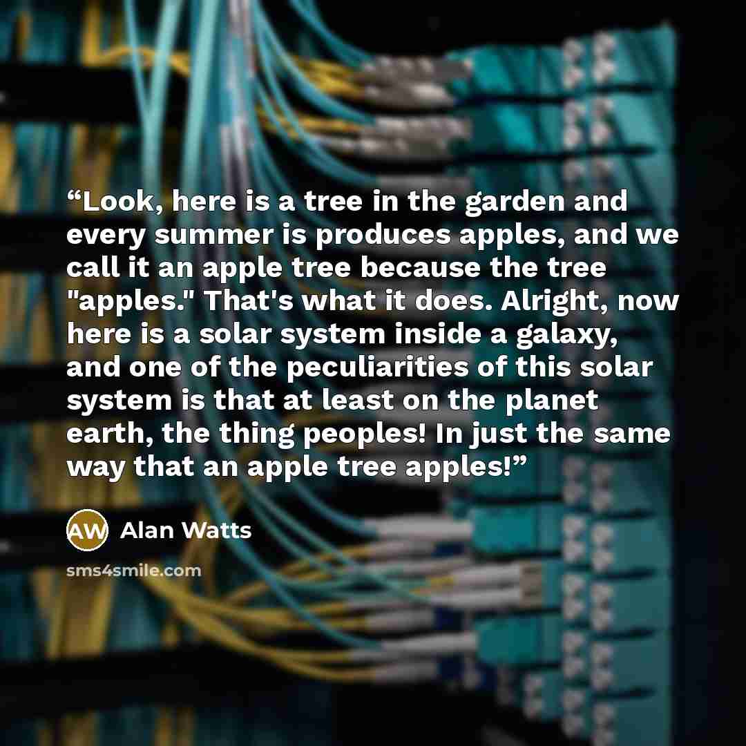 “Look, here is a tree in the garden and every summer is produces apples, and we call it an apple tree because the tree "apples." That's what it does. Alright, now here is a solar system inside a galaxy, and one of the peculiarities of this solar system is that at least on the planet earth, the…” quote by Alan Watts