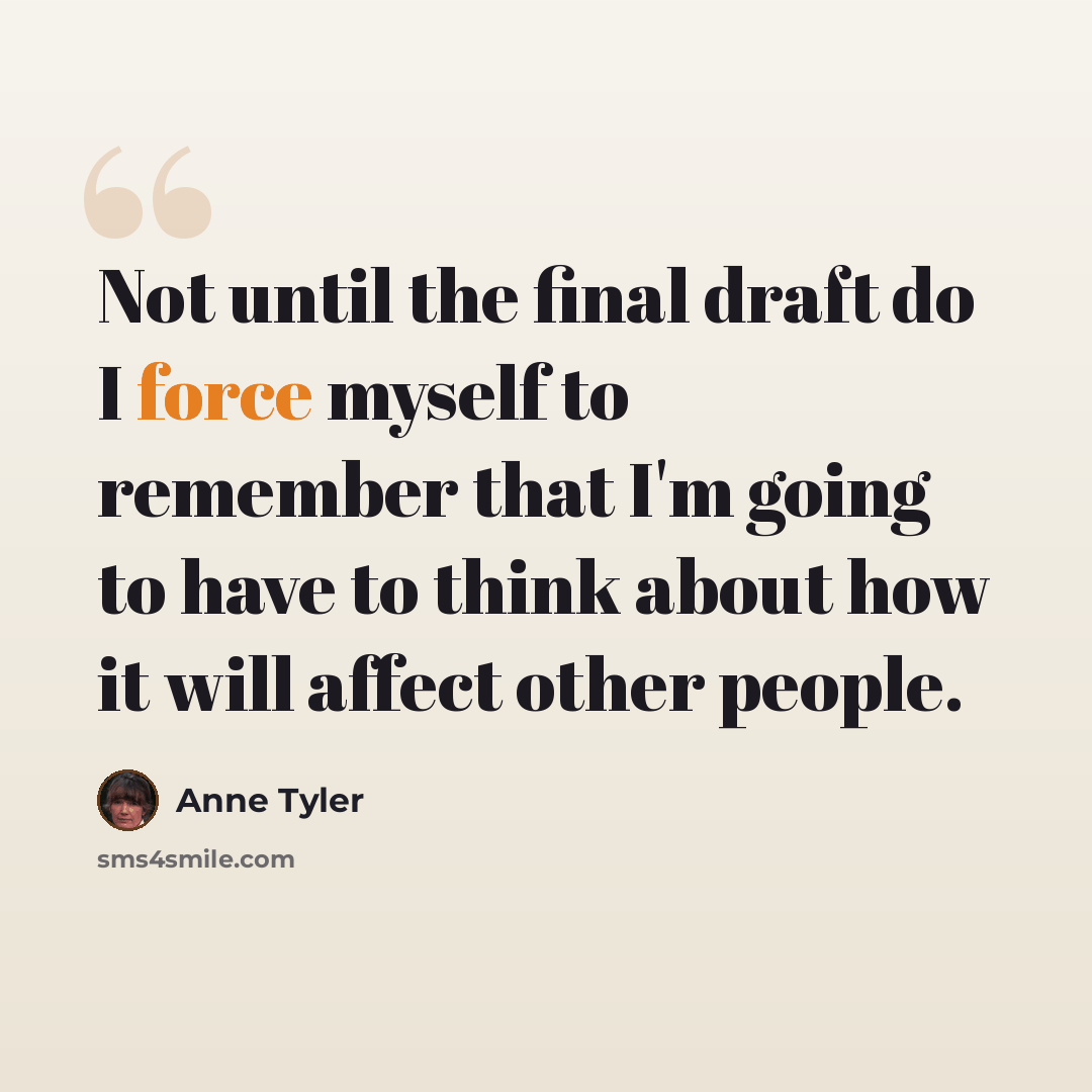 “Not until the final draft do I force myself to remember that I'm going to have to think about how it will affect other people.” quote by Anne Tyler