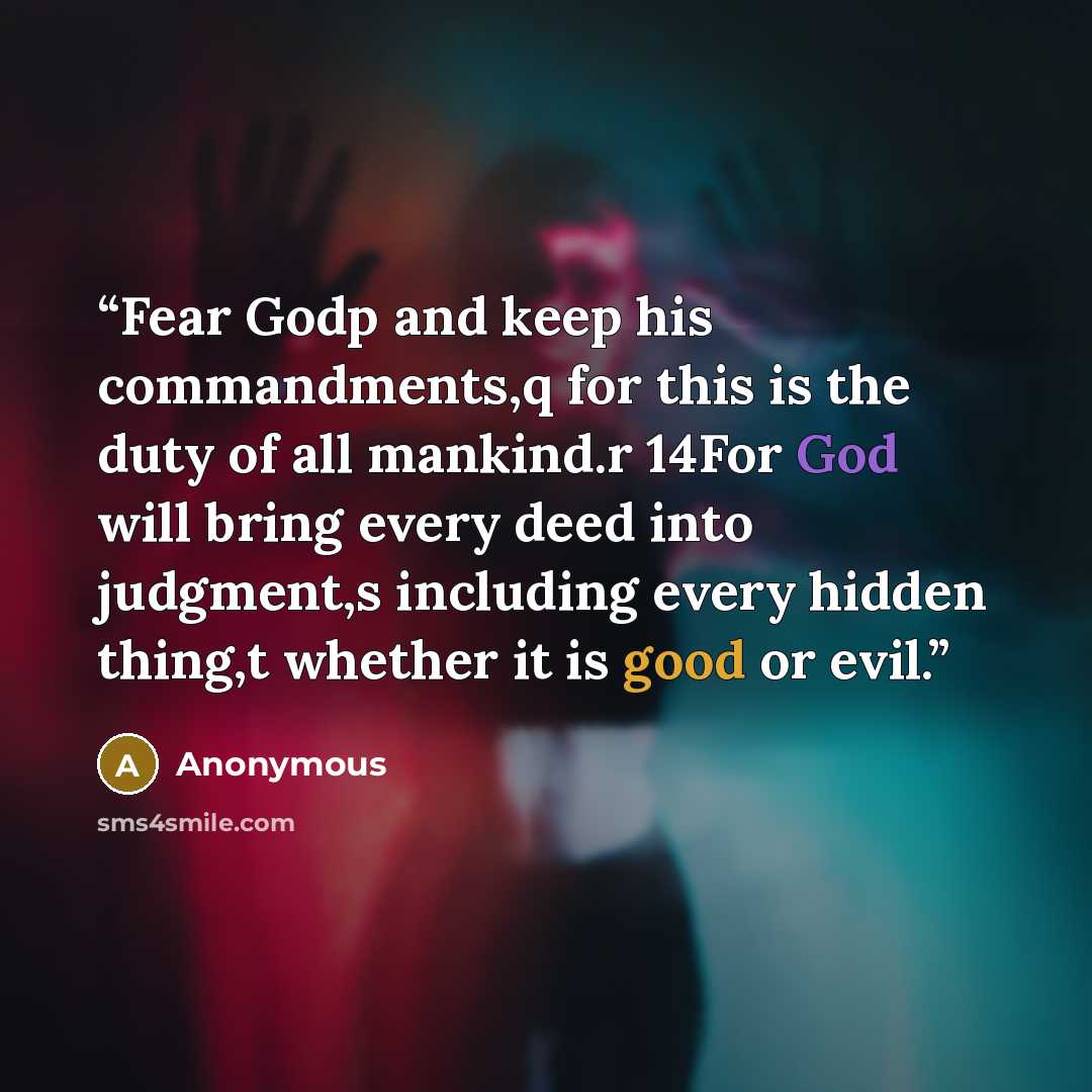 “Fear Godp and keep his commandments,q for this is the duty of all mankind.r 14For God will bring every deed into judgment,s including every hidden thing,t whether it is good or evil.” quote by Anonymous