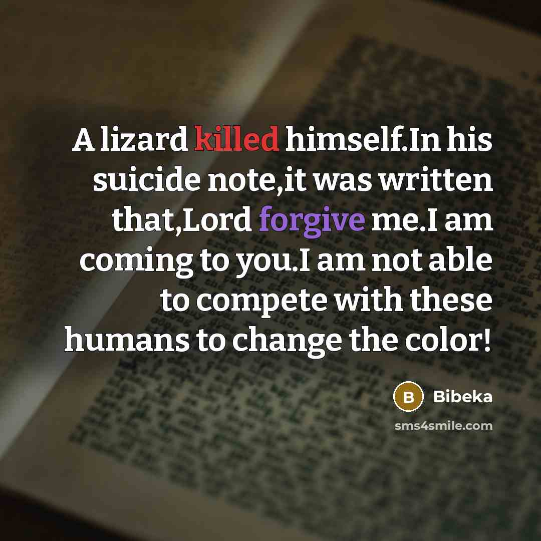 “A lizard killed himself.In his suicide note,it was written that,Lord forgive me.I am coming to you.I am not able to compete with these humans to change the color!” quote by Bibeka