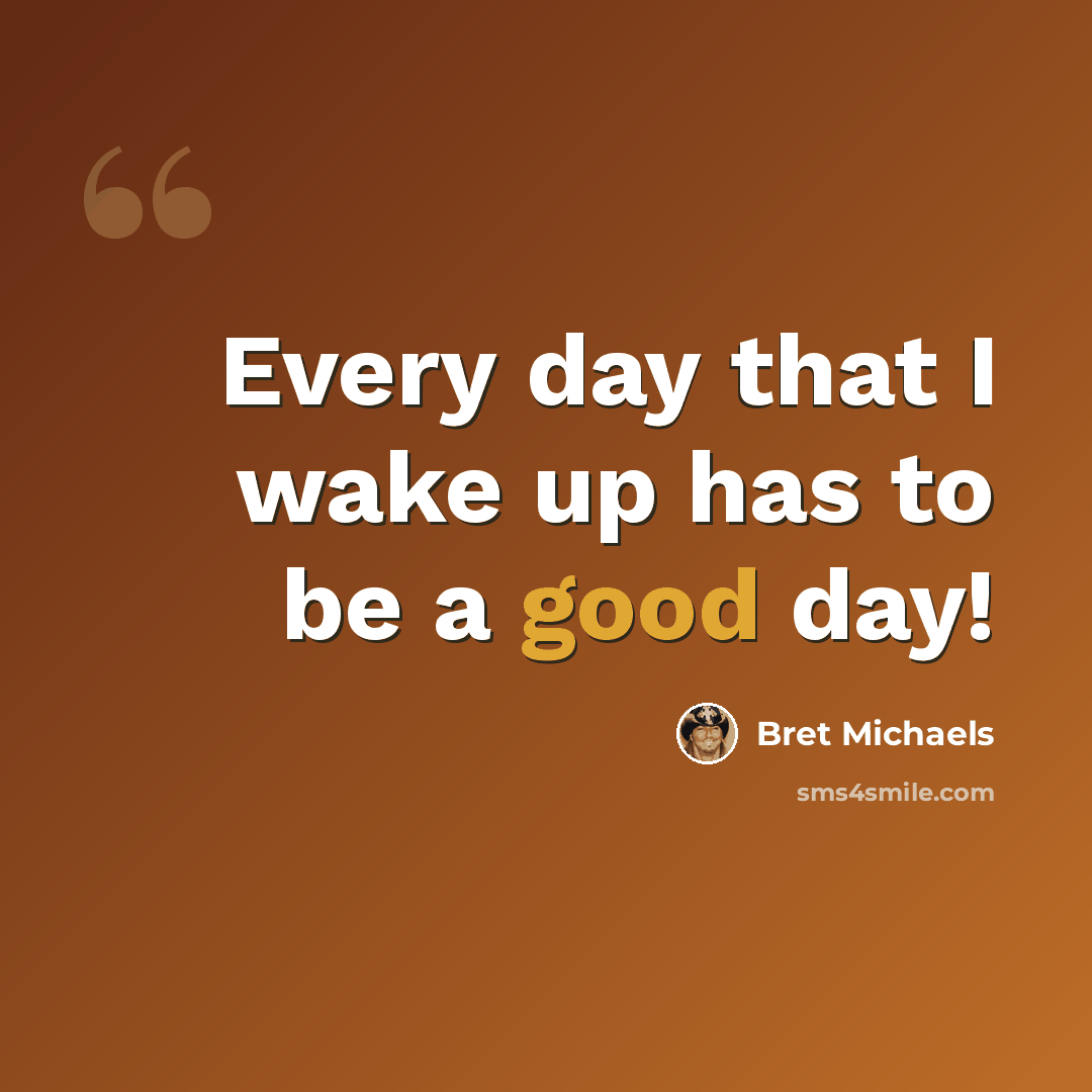 “Every day that I wake up has to be a good day!” quote by Bret Michaels