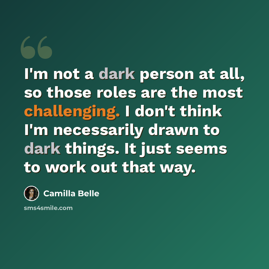 “I'm not a dark person at all, so those roles are the most challenging. I don't think I'm necessarily drawn to dark things. It just seems to work out that way.” quote by Camilla Belle