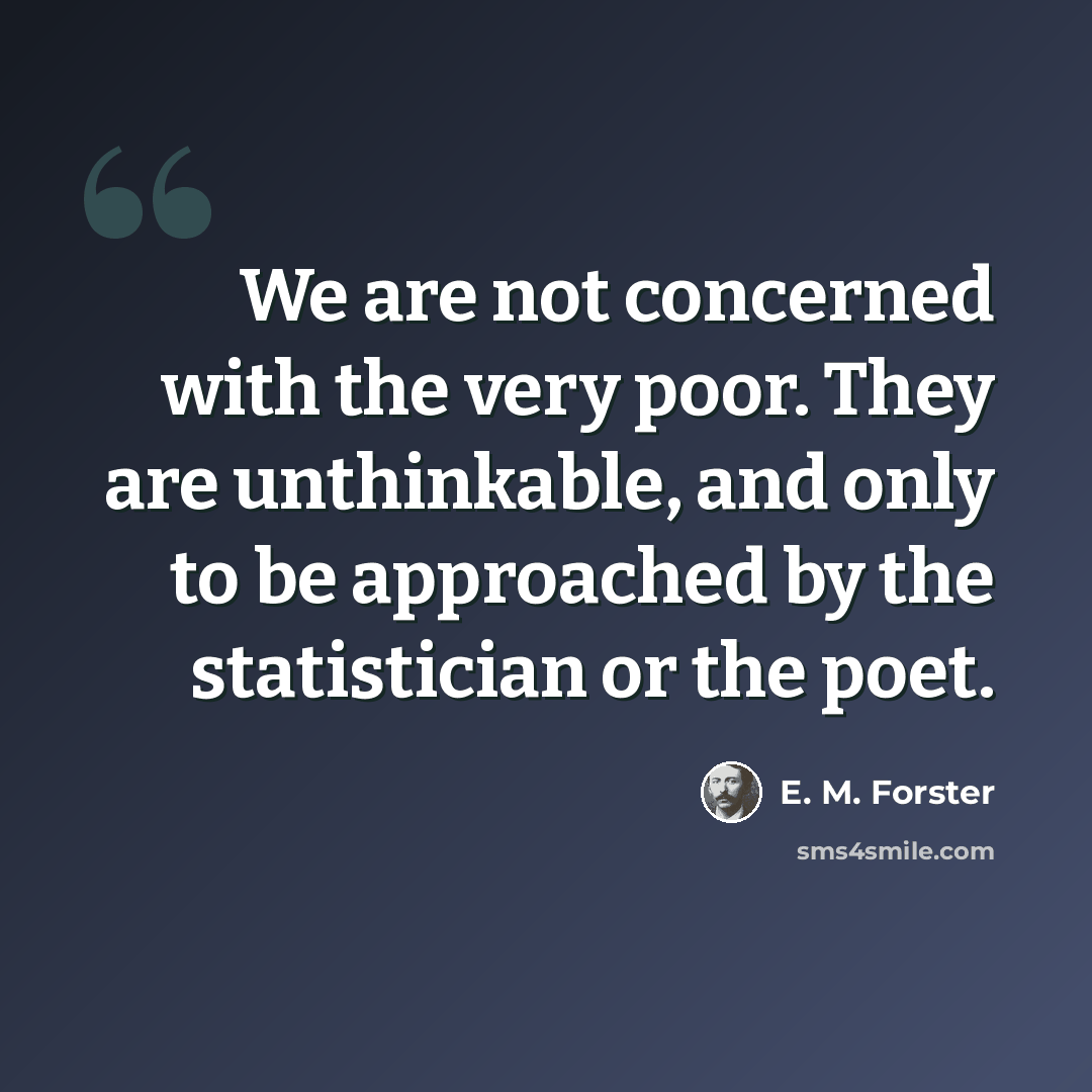 “We are not concerned with the very poor. They are unthinkable, and only to be approached by the statistician or the poet.” quote by E. M. Forster