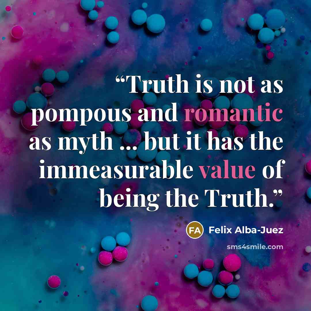“Truth is not as pompous and romantic as myth ... but it has the immeasurable value of being the Truth.” quote by Felix Alba-Juez