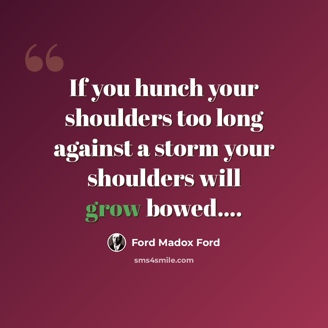 “If you hunch your shoulders too long against a storm your shoulders will grow bowed.…” quote by Ford Madox Ford